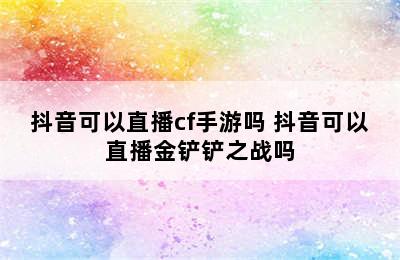 抖音可以直播cf手游吗 抖音可以直播金铲铲之战吗